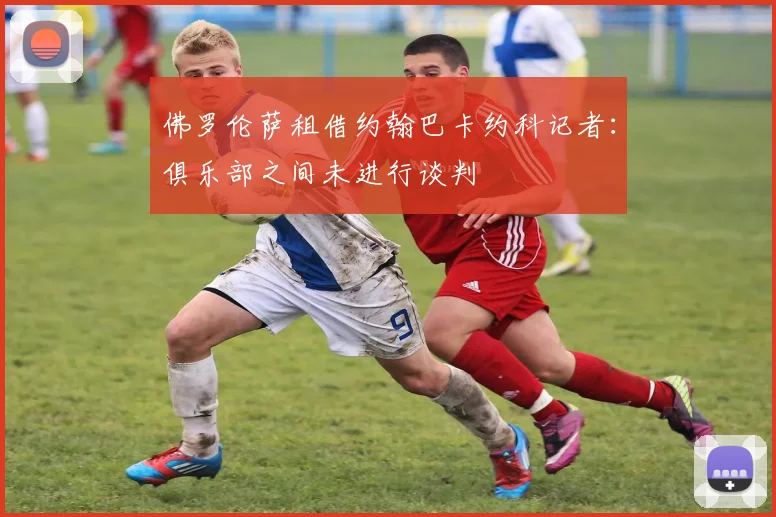佛罗伦萨租借约翰巴卡约科记者：俱乐部之间未进行谈判