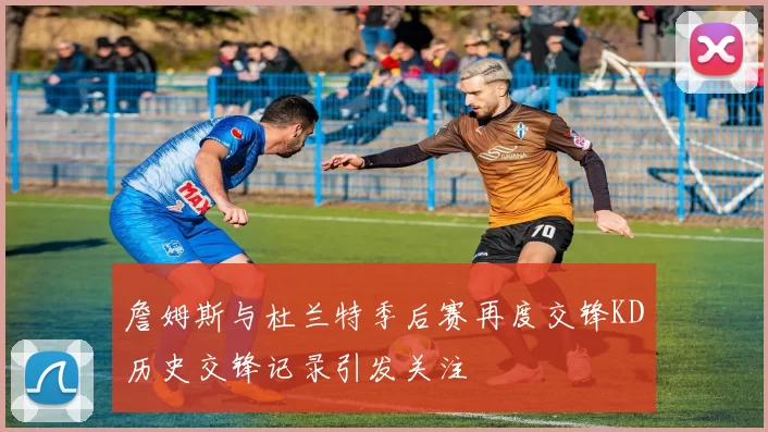 詹姆斯与杜兰特季后赛再度交锋KD历史交锋记录引发关注