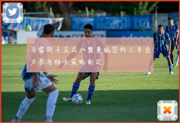 马雷斯卡正式加盟曼城签约三年全力参与转会策略制定