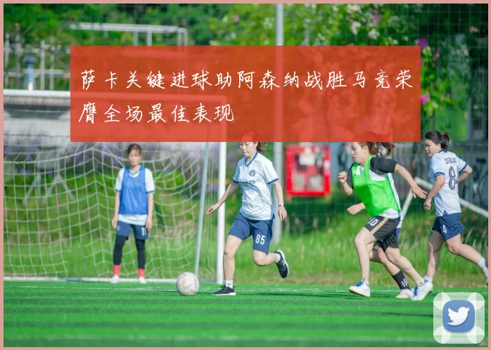 萨卡关键进球助阿森纳战胜马竞荣膺全场最佳表现
