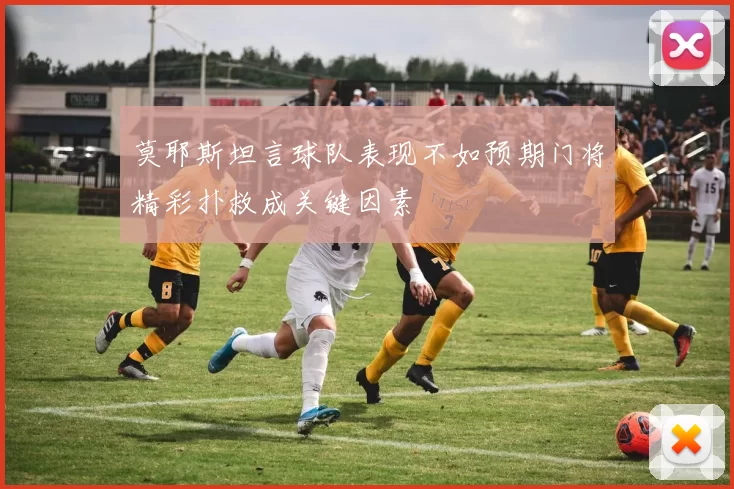 莫耶斯坦言球队表现不如预期门将精彩扑救成关键因素