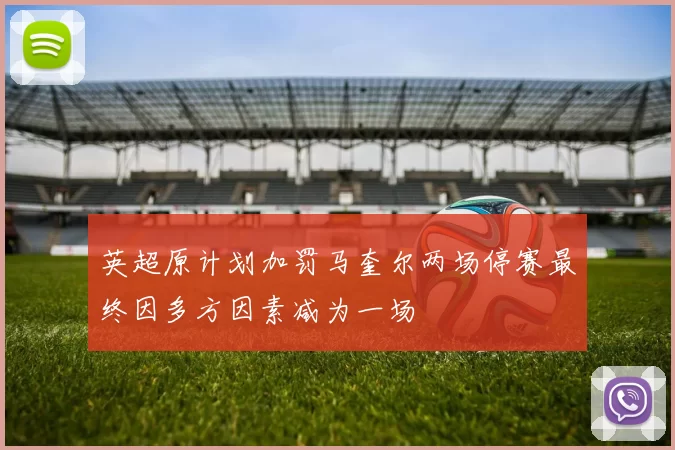 英超原计划加罚马奎尔两场停赛最终因多方因素减为一场