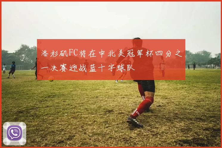 洛杉矶FC将在中北美冠军杯四分之一决赛迎战蓝十字球队
