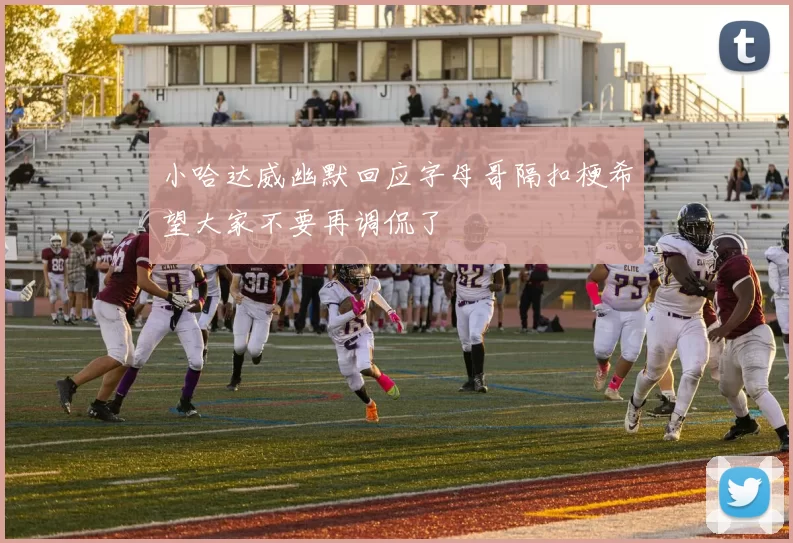 小哈达威幽默回应字母哥隔扣梗希望大家不要再调侃了