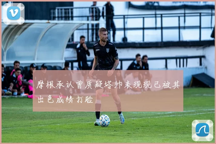 摩根承认曾质疑塔帅表现现已被其出色成绩打脸