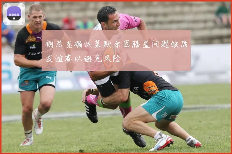 朗尼克确认莱默尔因膝盖问题缺席友谊赛以避免风险