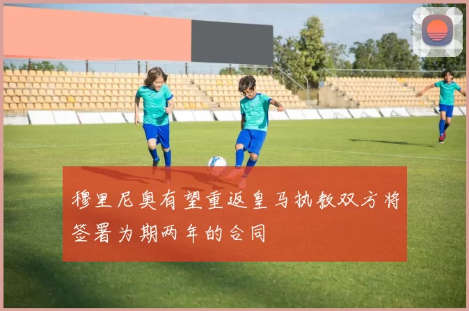 穆里尼奥有望重返皇马执教双方将签署为期两年的合同