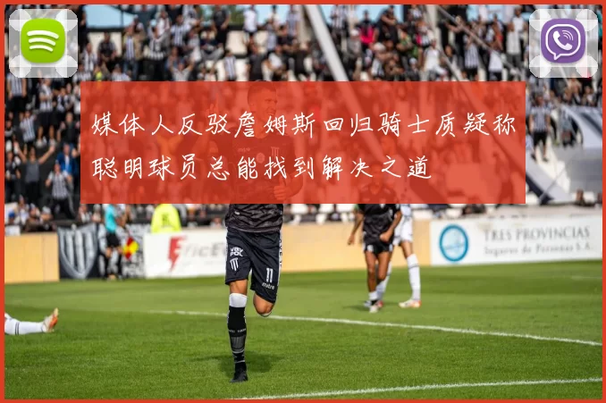 媒体人反驳詹姆斯回归骑士质疑称聪明球员总能找到解决之道