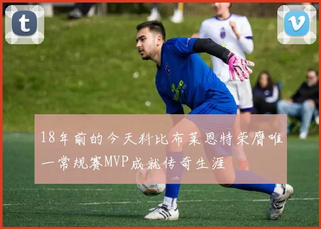 18年前的今天科比布莱恩特荣膺唯一常规赛MVP成就传奇生涯