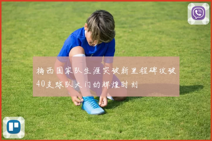 梅西国家队生涯突破新里程碑攻破40支球队大门的辉煌时刻