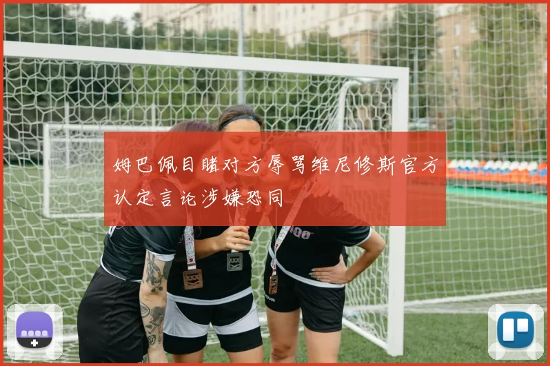 姆巴佩目睹对方辱骂维尼修斯官方认定言论涉嫌恐同
