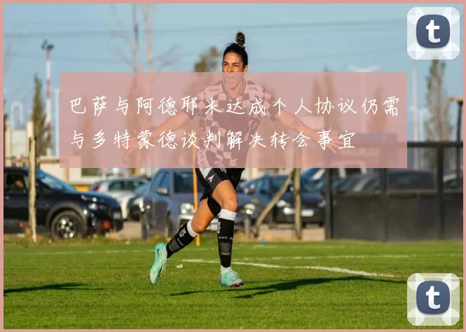 巴萨与阿德耶米达成个人协议仍需与多特蒙德谈判解决转会事宜
