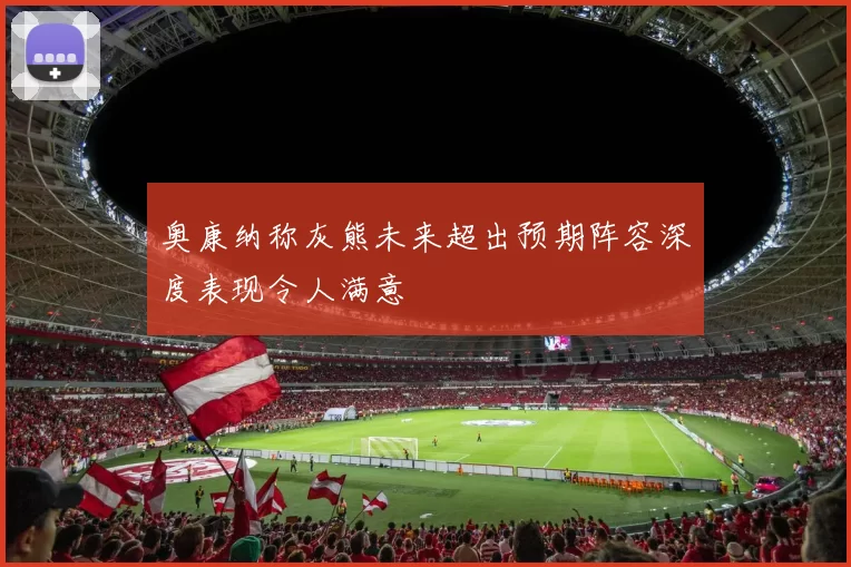 奥康纳称灰熊未来超出预期阵容深度表现令人满意