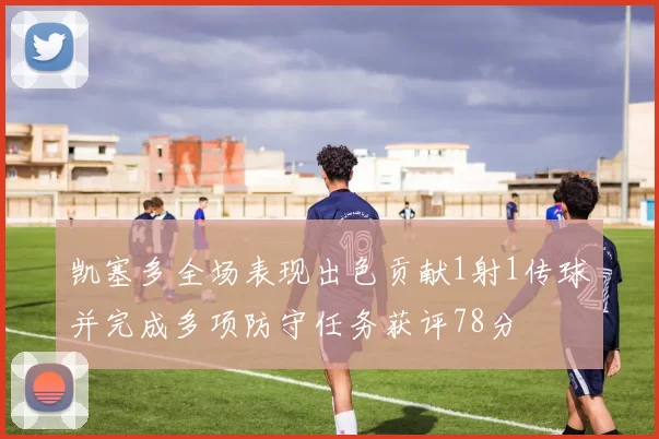 凯塞多全场表现出色贡献1射1传球并完成多项防守任务获评78分