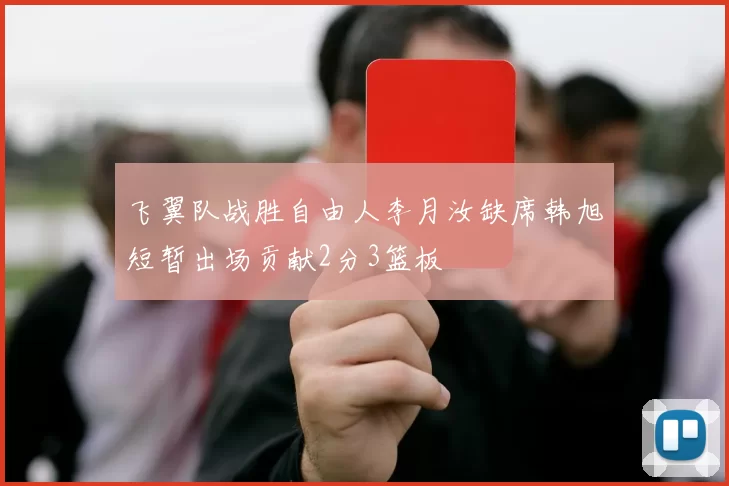 飞翼队战胜自由人李月汝缺席韩旭短暂出场贡献2分3篮板
