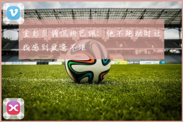金彭贝调侃姆巴佩：他不跑动时让我感到疲惫不堪