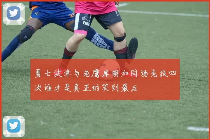 勇士波津与老鹰库明加同场竞技四次谁才是真正的笑到最后