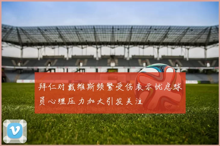 拜仁对戴维斯频繁受伤表示忧虑球员心理压力加大引发关注