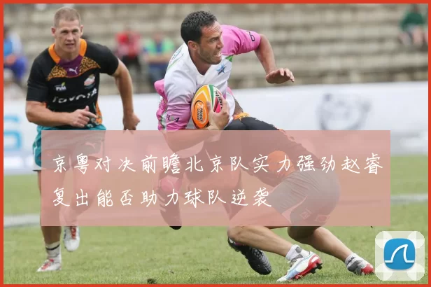 京粤对决前瞻北京队实力强劲赵睿复出能否助力球队逆袭