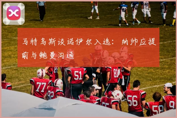 马特乌斯谈诺伊尔入选：纳帅应提前与鲍曼沟通